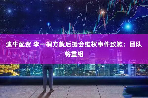 速牛配资 李一桐方就后援会维权事件致歉：团队将重组