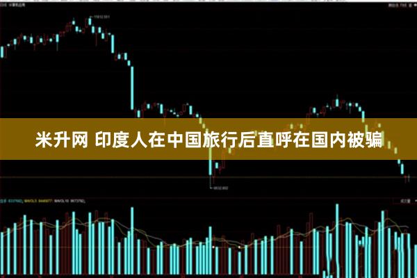 米升网 印度人在中国旅行后直呼在国内被骗