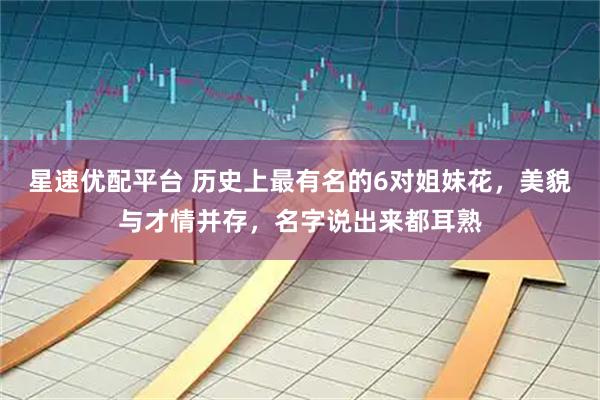 星速优配平台 历史上最有名的6对姐妹花，美貌与才情并存，名字说出来都耳熟