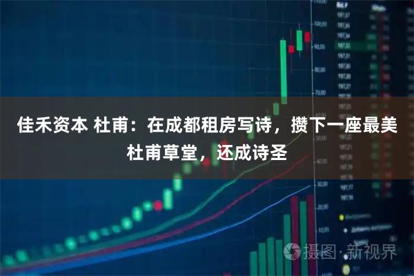 佳禾资本 杜甫：在成都租房写诗，攒下一座最美杜甫草堂，还成诗圣