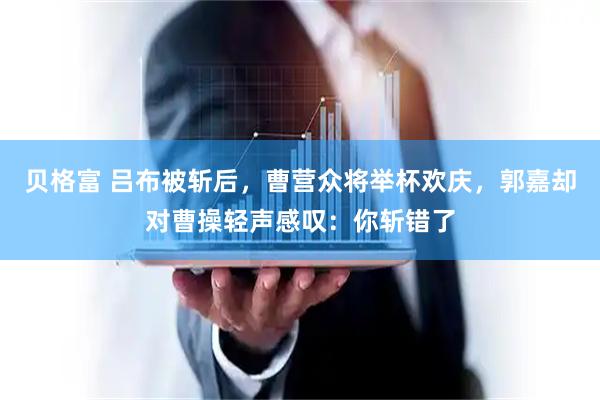 贝格富 吕布被斩后，曹营众将举杯欢庆，郭嘉却对曹操轻声感叹：你斩错了